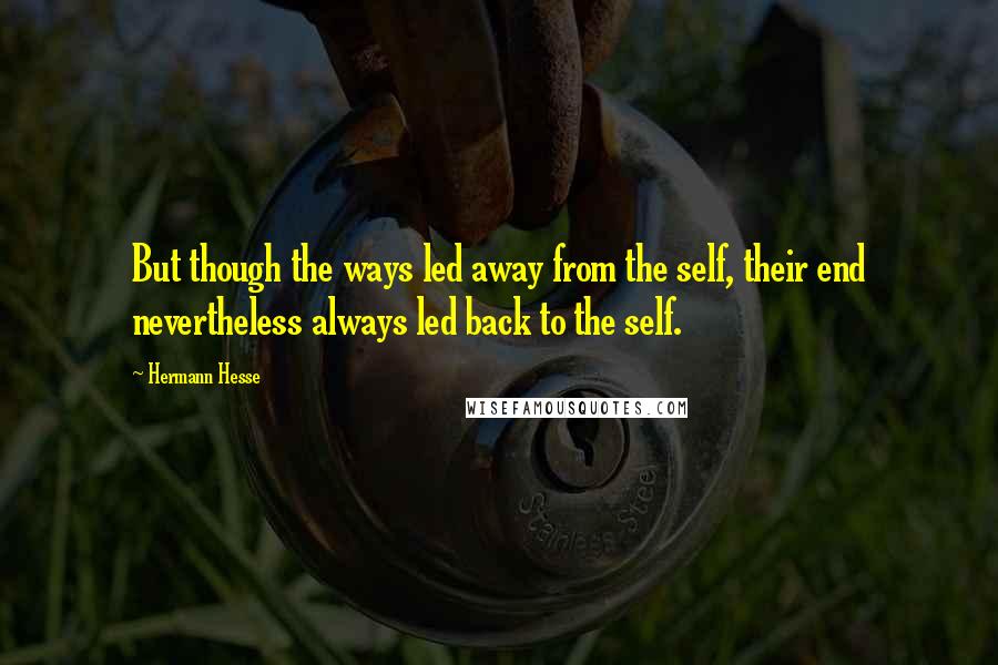 Hermann Hesse Quotes: But though the ways led away from the self, their end nevertheless always led back to the self.