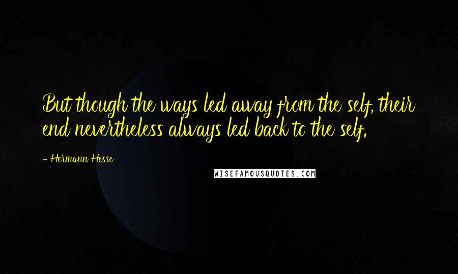 Hermann Hesse Quotes: But though the ways led away from the self, their end nevertheless always led back to the self.