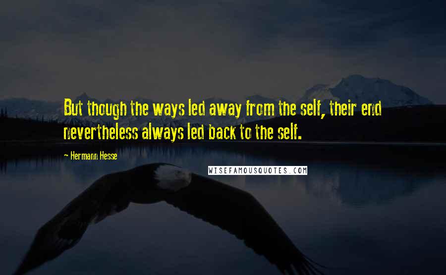Hermann Hesse Quotes: But though the ways led away from the self, their end nevertheless always led back to the self.