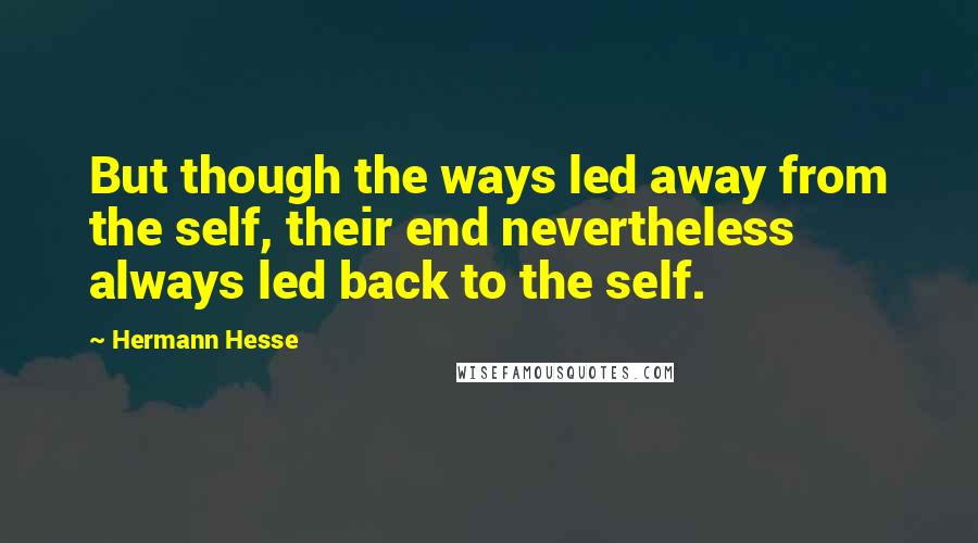 Hermann Hesse Quotes: But though the ways led away from the self, their end nevertheless always led back to the self.