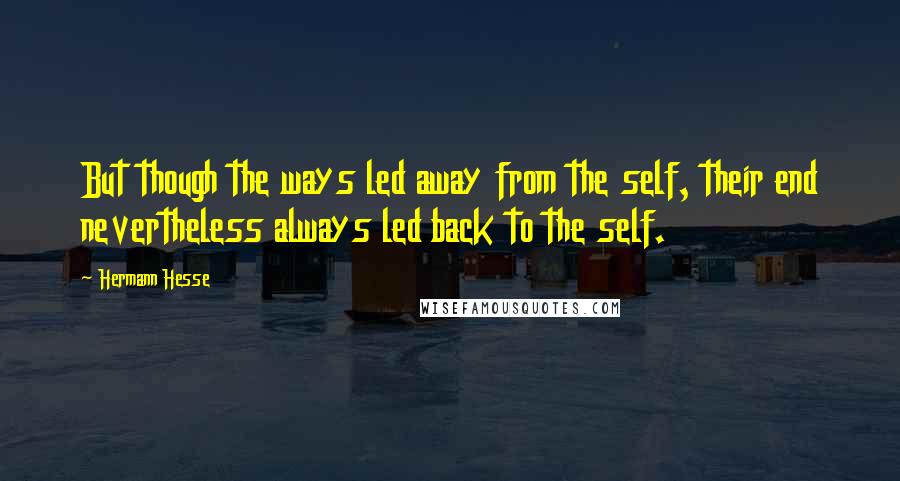 Hermann Hesse Quotes: But though the ways led away from the self, their end nevertheless always led back to the self.