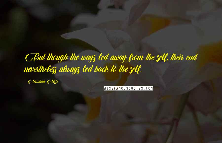 Hermann Hesse Quotes: But though the ways led away from the self, their end nevertheless always led back to the self.