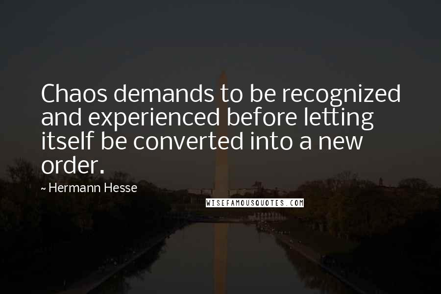 Hermann Hesse Quotes: Chaos demands to be recognized and experienced before letting itself be converted into a new order.