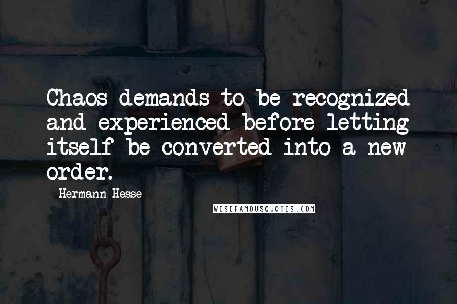 Hermann Hesse Quotes: Chaos demands to be recognized and experienced before letting itself be converted into a new order.