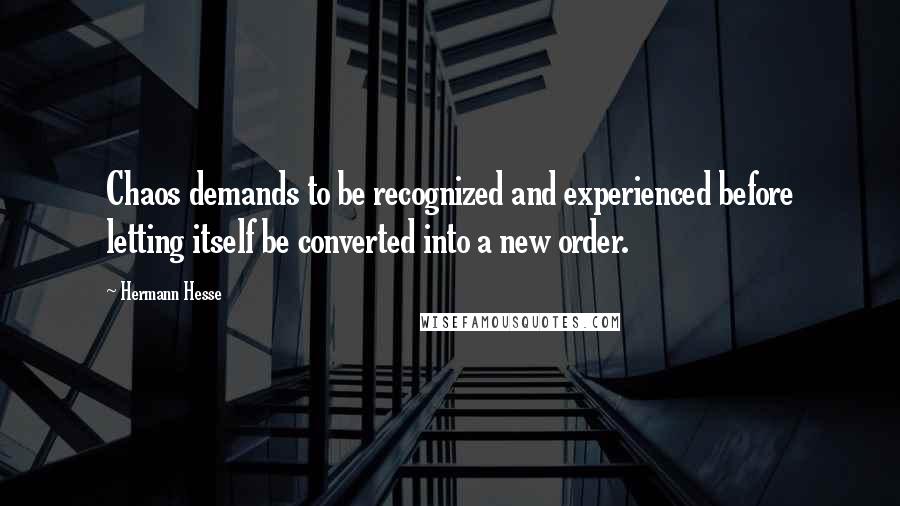 Hermann Hesse Quotes: Chaos demands to be recognized and experienced before letting itself be converted into a new order.