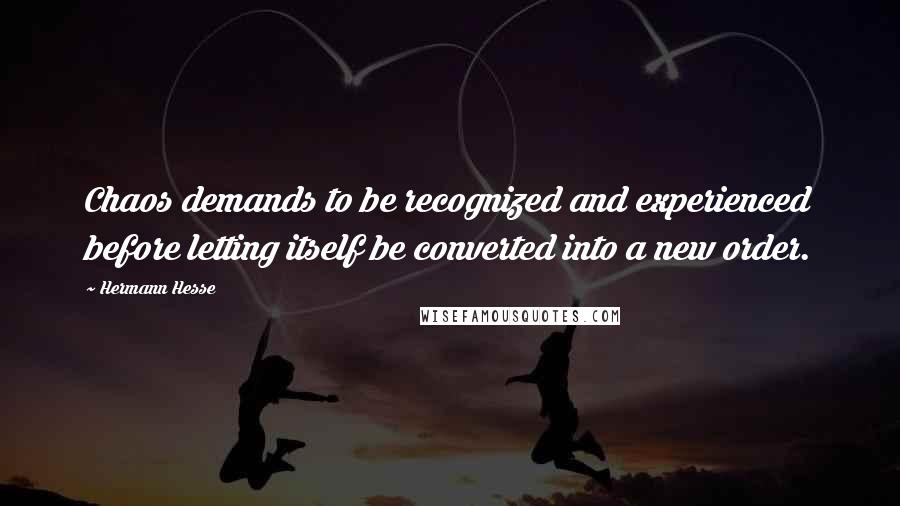 Hermann Hesse Quotes: Chaos demands to be recognized and experienced before letting itself be converted into a new order.