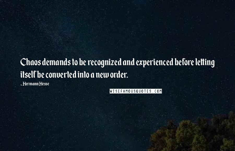 Hermann Hesse Quotes: Chaos demands to be recognized and experienced before letting itself be converted into a new order.