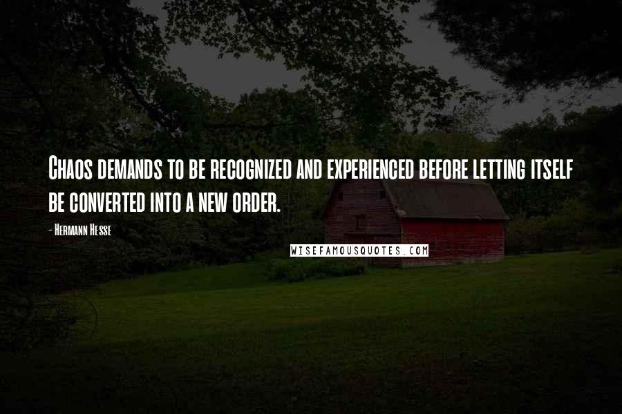 Hermann Hesse Quotes: Chaos demands to be recognized and experienced before letting itself be converted into a new order.
