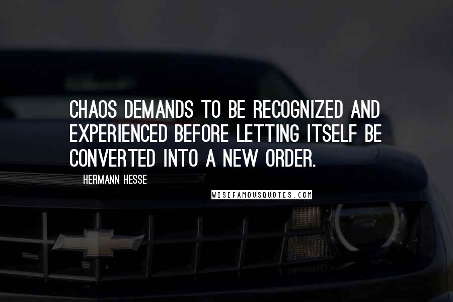 Hermann Hesse Quotes: Chaos demands to be recognized and experienced before letting itself be converted into a new order.