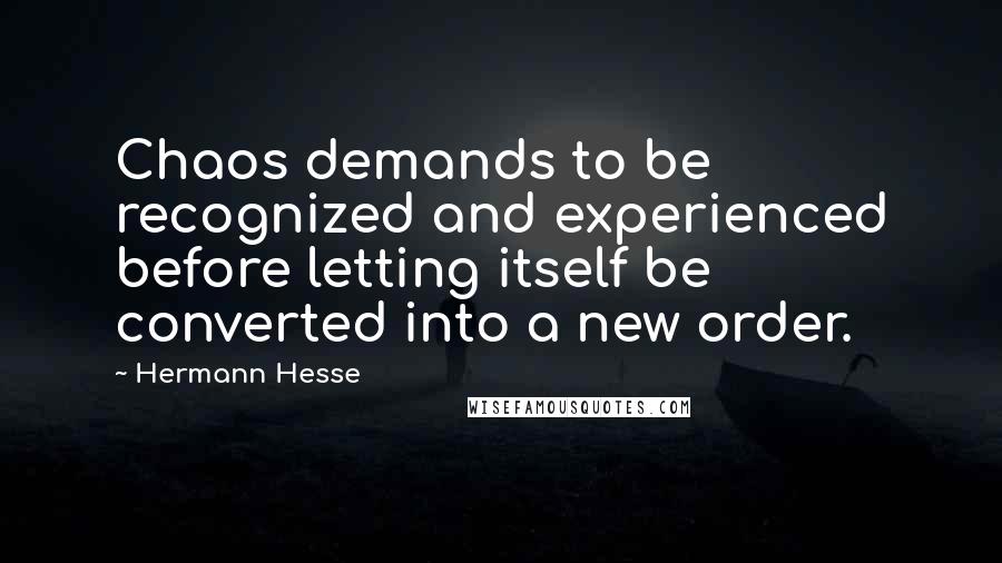 Hermann Hesse Quotes: Chaos demands to be recognized and experienced before letting itself be converted into a new order.