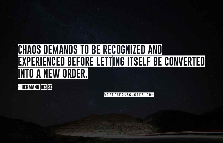 Hermann Hesse Quotes: Chaos demands to be recognized and experienced before letting itself be converted into a new order.