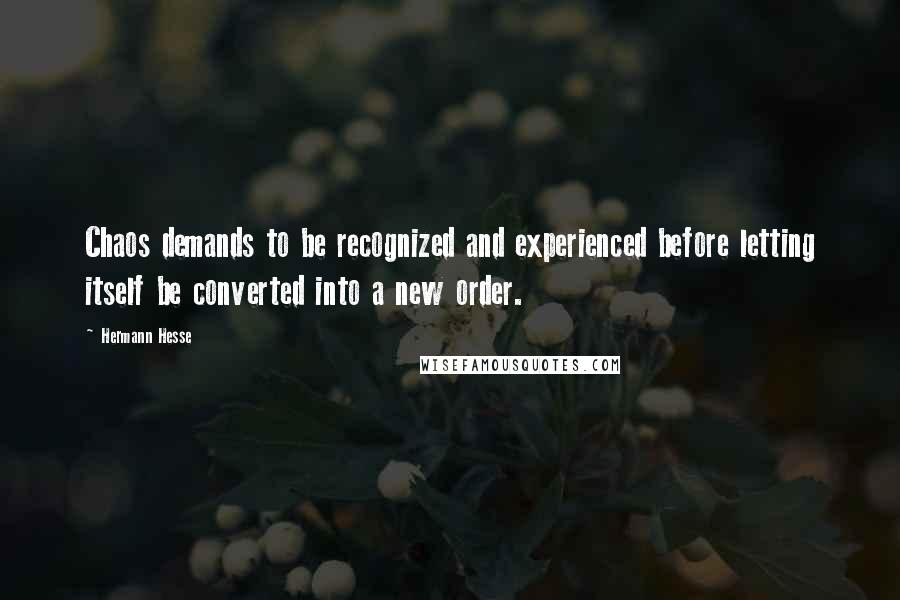 Hermann Hesse Quotes: Chaos demands to be recognized and experienced before letting itself be converted into a new order.