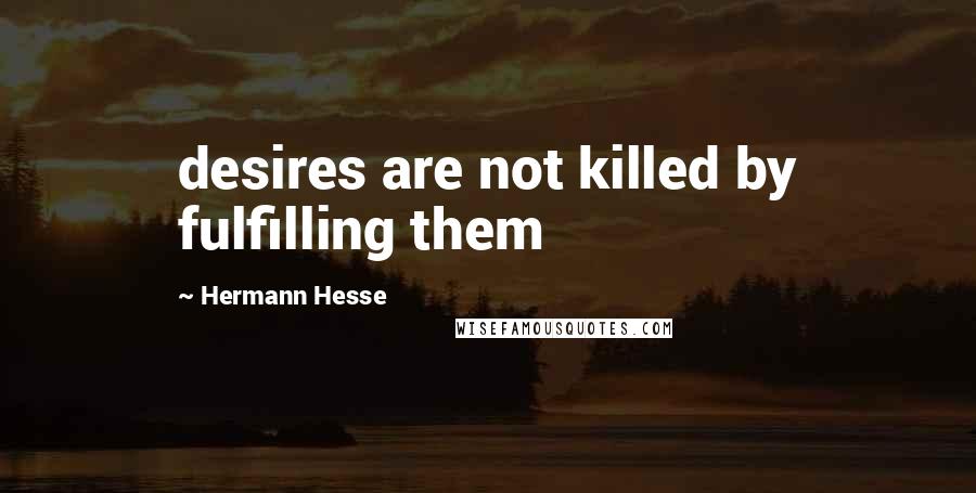 Hermann Hesse Quotes: desires are not killed by fulfilling them