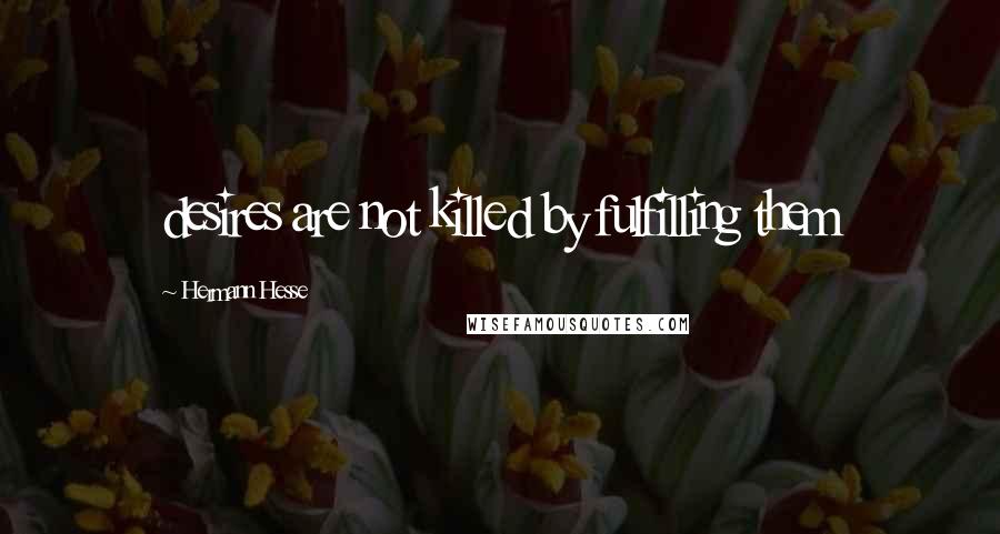 Hermann Hesse Quotes: desires are not killed by fulfilling them