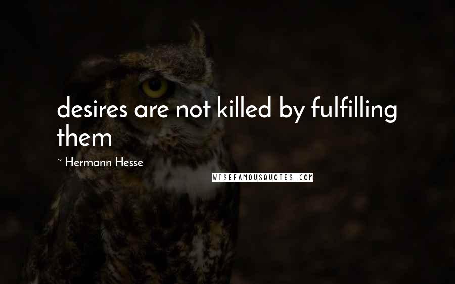 Hermann Hesse Quotes: desires are not killed by fulfilling them