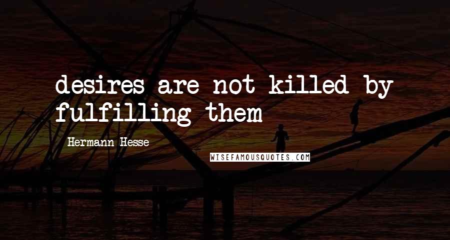 Hermann Hesse Quotes: desires are not killed by fulfilling them