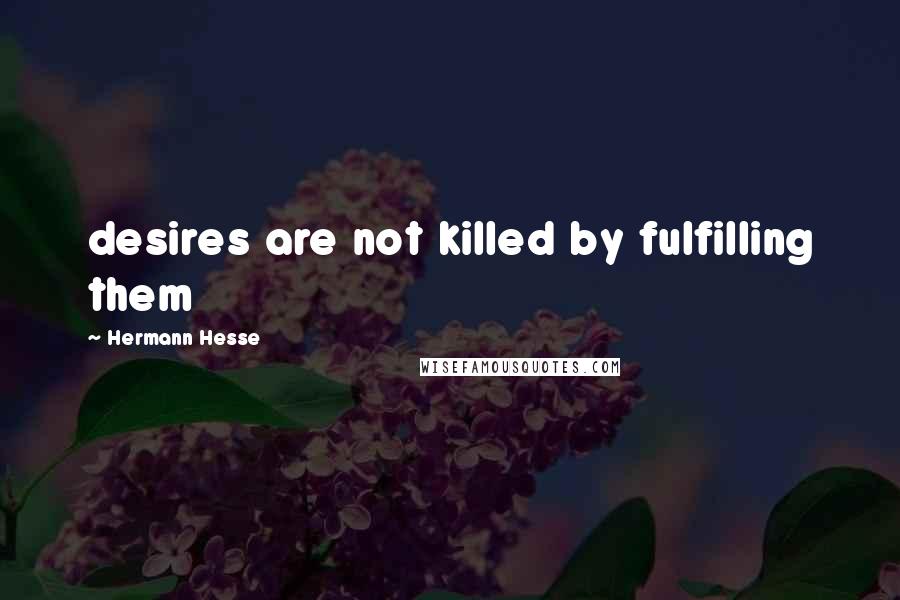 Hermann Hesse Quotes: desires are not killed by fulfilling them