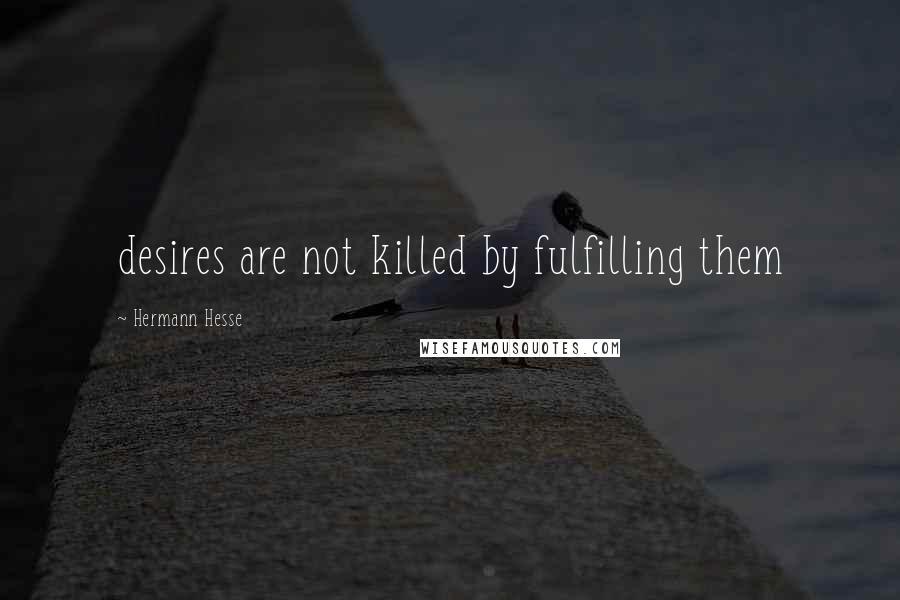 Hermann Hesse Quotes: desires are not killed by fulfilling them