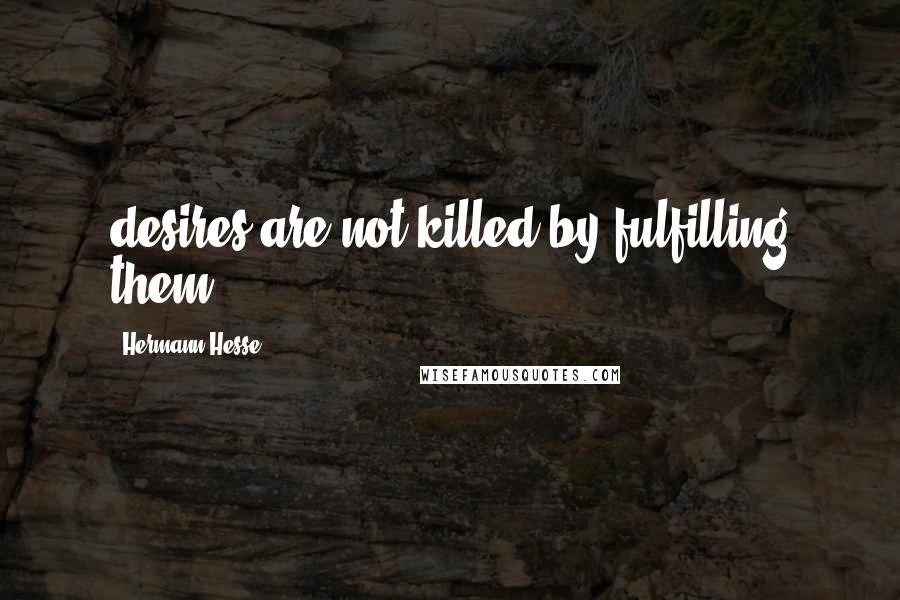 Hermann Hesse Quotes: desires are not killed by fulfilling them