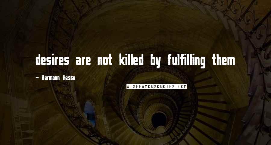 Hermann Hesse Quotes: desires are not killed by fulfilling them