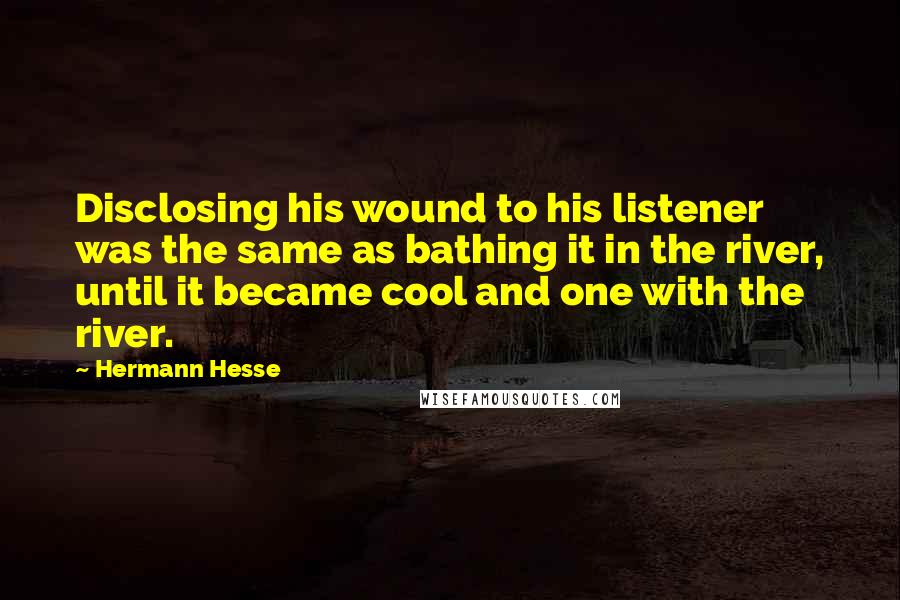 Hermann Hesse Quotes: Disclosing his wound to his listener was the same as bathing it in the river, until it became cool and one with the river.