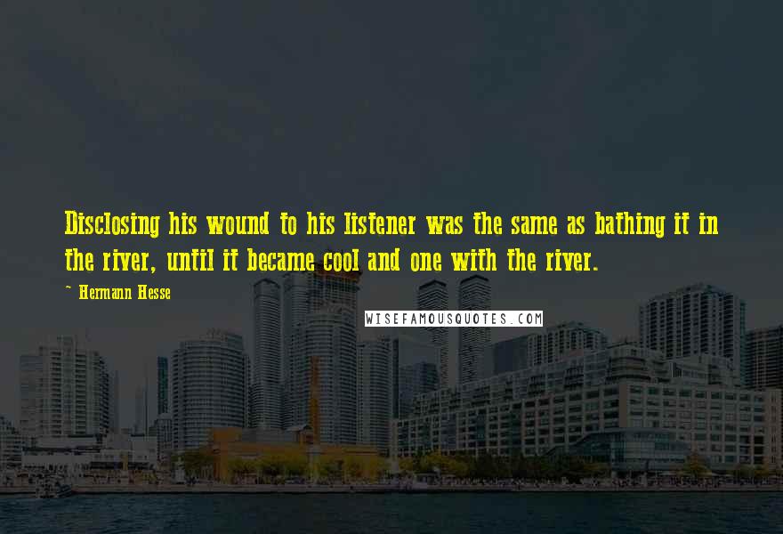 Hermann Hesse Quotes: Disclosing his wound to his listener was the same as bathing it in the river, until it became cool and one with the river.