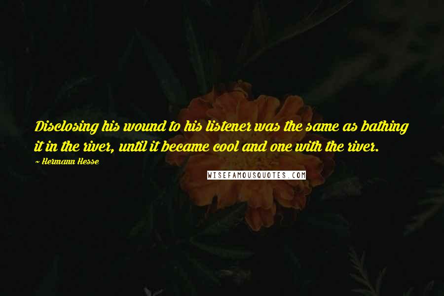 Hermann Hesse Quotes: Disclosing his wound to his listener was the same as bathing it in the river, until it became cool and one with the river.