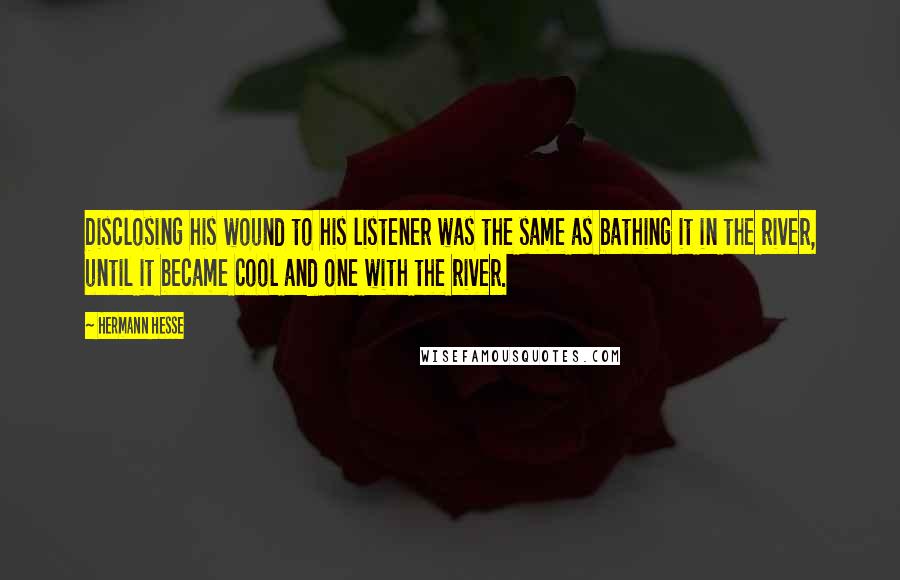 Hermann Hesse Quotes: Disclosing his wound to his listener was the same as bathing it in the river, until it became cool and one with the river.