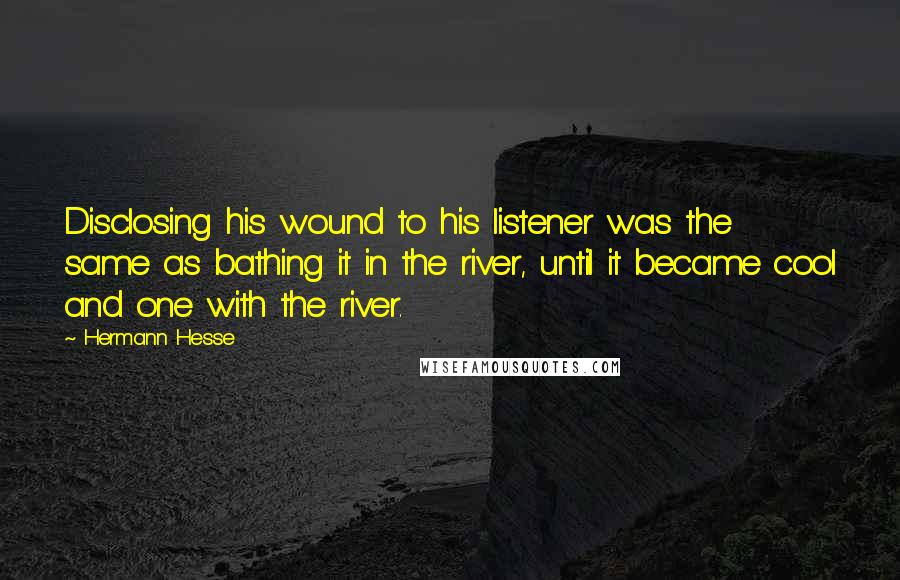 Hermann Hesse Quotes: Disclosing his wound to his listener was the same as bathing it in the river, until it became cool and one with the river.