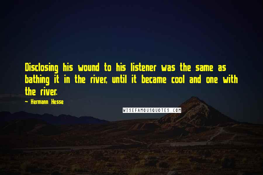 Hermann Hesse Quotes: Disclosing his wound to his listener was the same as bathing it in the river, until it became cool and one with the river.