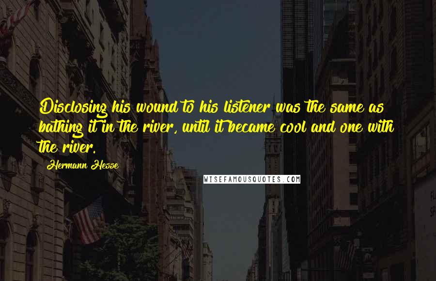 Hermann Hesse Quotes: Disclosing his wound to his listener was the same as bathing it in the river, until it became cool and one with the river.