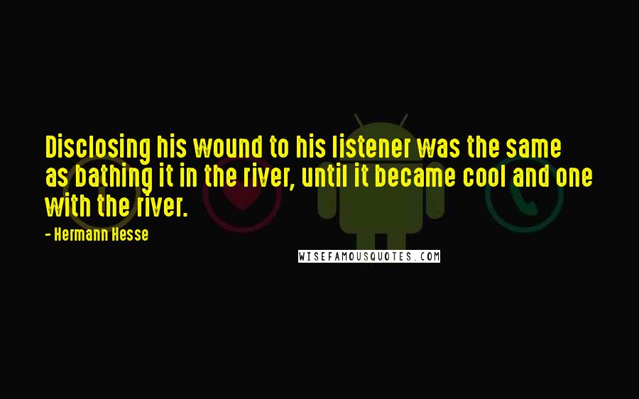 Hermann Hesse Quotes: Disclosing his wound to his listener was the same as bathing it in the river, until it became cool and one with the river.