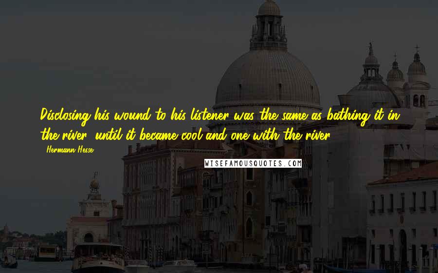 Hermann Hesse Quotes: Disclosing his wound to his listener was the same as bathing it in the river, until it became cool and one with the river.