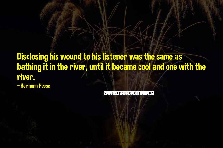 Hermann Hesse Quotes: Disclosing his wound to his listener was the same as bathing it in the river, until it became cool and one with the river.