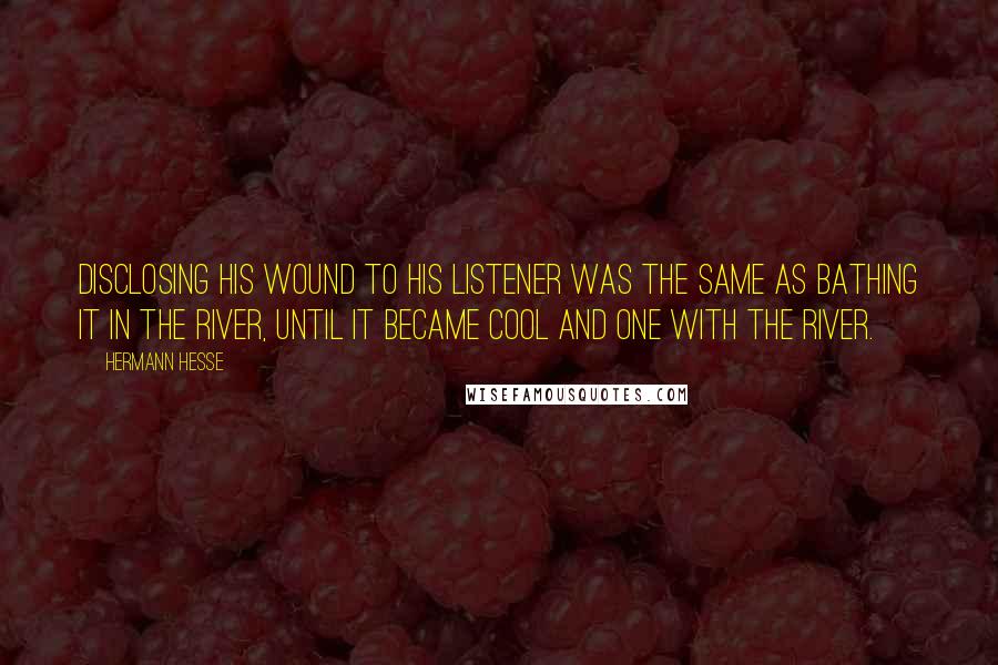 Hermann Hesse Quotes: Disclosing his wound to his listener was the same as bathing it in the river, until it became cool and one with the river.