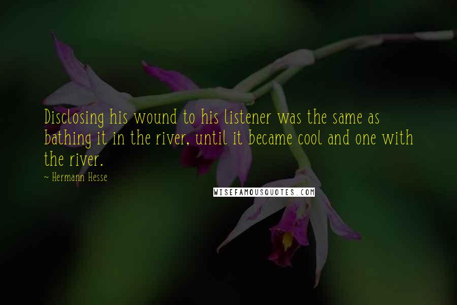 Hermann Hesse Quotes: Disclosing his wound to his listener was the same as bathing it in the river, until it became cool and one with the river.