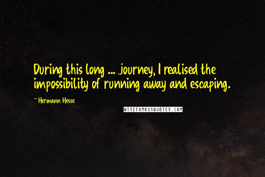 Hermann Hesse Quotes: During this long ... journey, I realised the impossibility of running away and escaping.