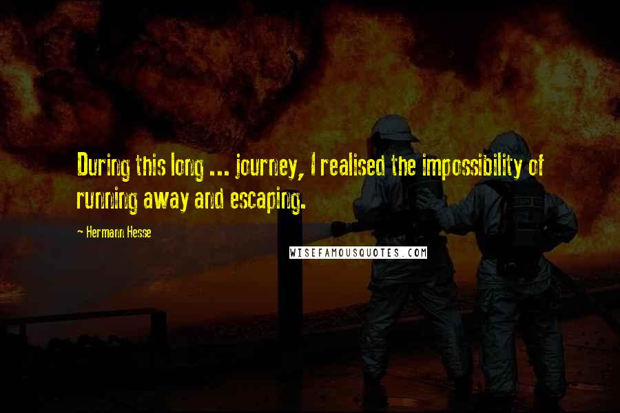 Hermann Hesse Quotes: During this long ... journey, I realised the impossibility of running away and escaping.