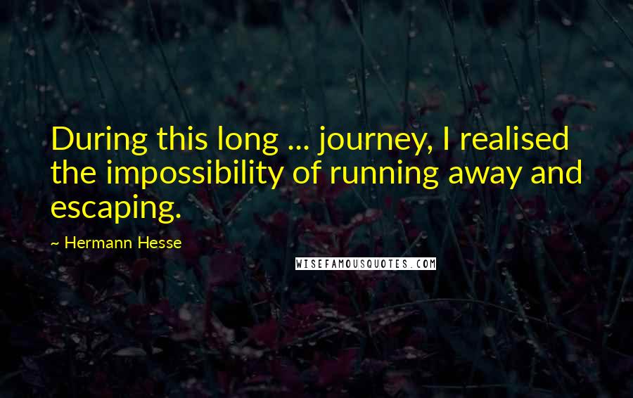 Hermann Hesse Quotes: During this long ... journey, I realised the impossibility of running away and escaping.