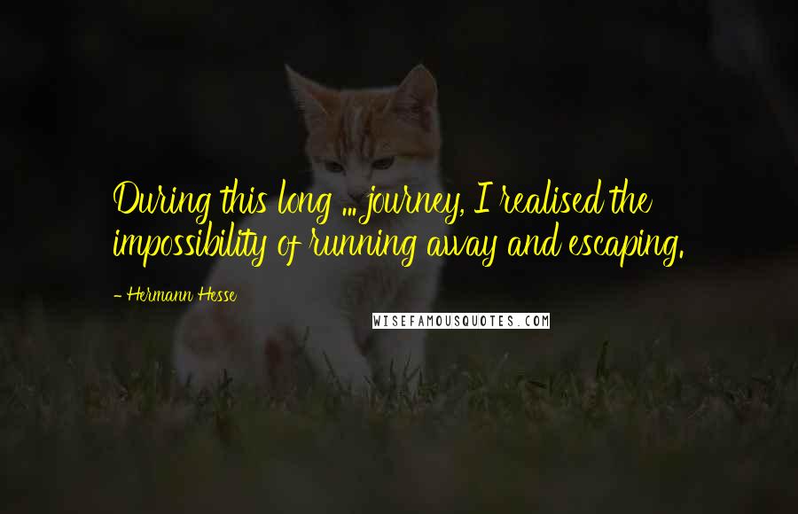 Hermann Hesse Quotes: During this long ... journey, I realised the impossibility of running away and escaping.