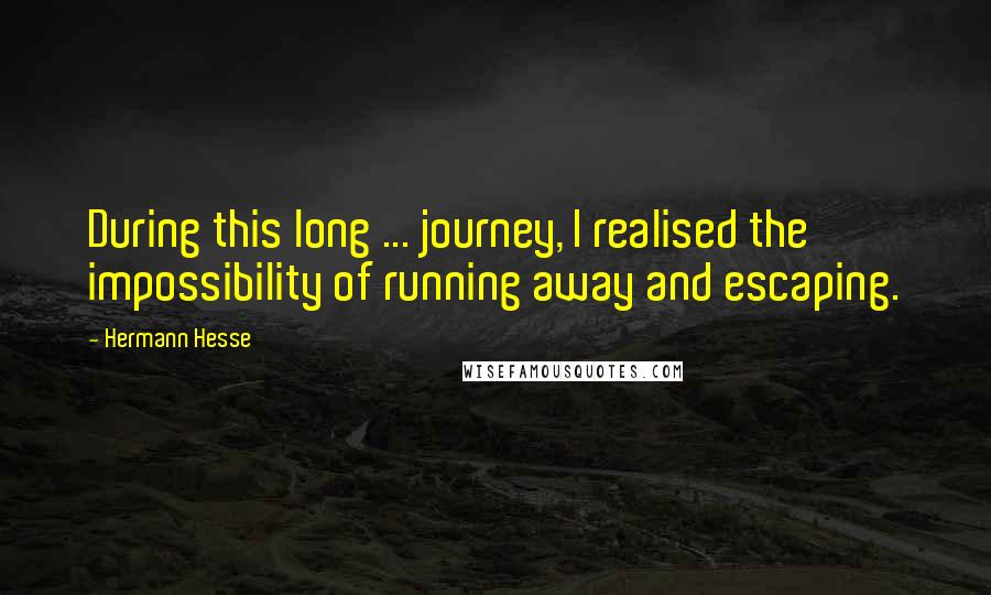 Hermann Hesse Quotes: During this long ... journey, I realised the impossibility of running away and escaping.