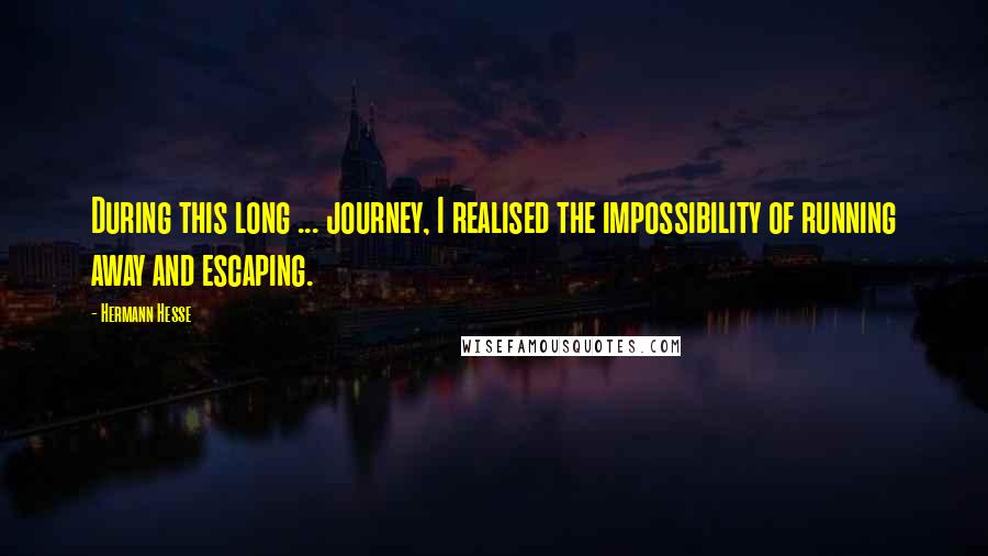 Hermann Hesse Quotes: During this long ... journey, I realised the impossibility of running away and escaping.