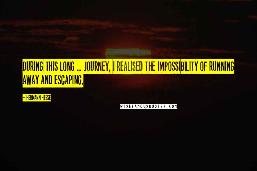 Hermann Hesse Quotes: During this long ... journey, I realised the impossibility of running away and escaping.