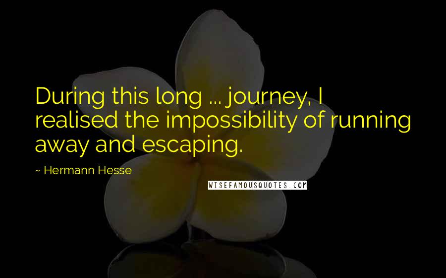 Hermann Hesse Quotes: During this long ... journey, I realised the impossibility of running away and escaping.