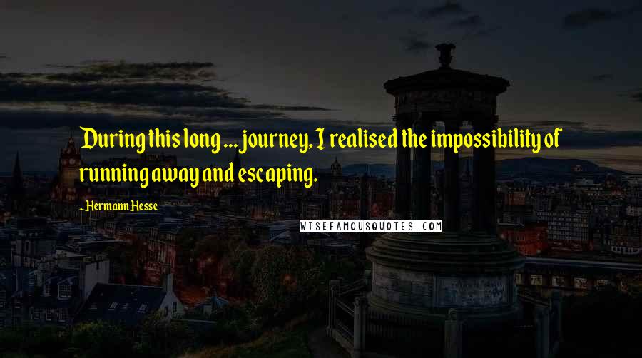 Hermann Hesse Quotes: During this long ... journey, I realised the impossibility of running away and escaping.