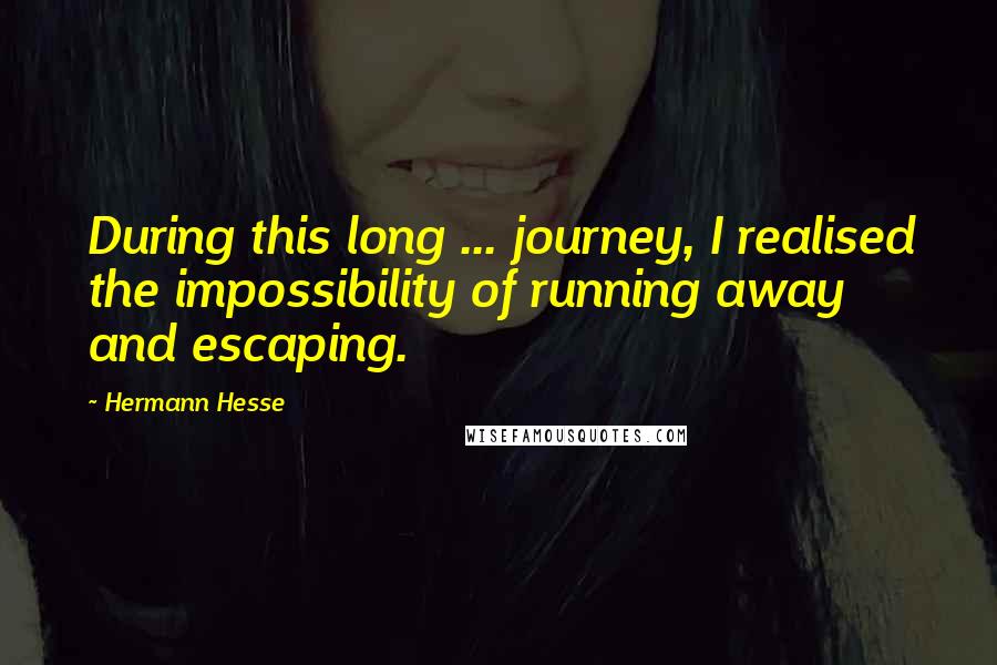 Hermann Hesse Quotes: During this long ... journey, I realised the impossibility of running away and escaping.