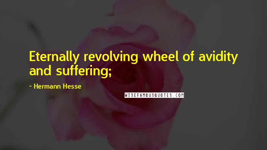 Hermann Hesse Quotes: Eternally revolving wheel of avidity and suffering;