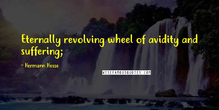 Hermann Hesse Quotes: Eternally revolving wheel of avidity and suffering;