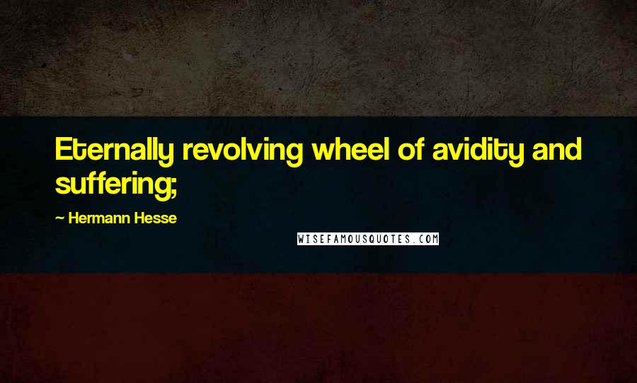 Hermann Hesse Quotes: Eternally revolving wheel of avidity and suffering;