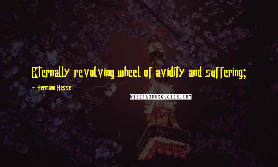 Hermann Hesse Quotes: Eternally revolving wheel of avidity and suffering;